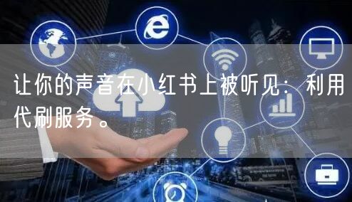 让你的声音在小红书上被听见：利用代刷服务。