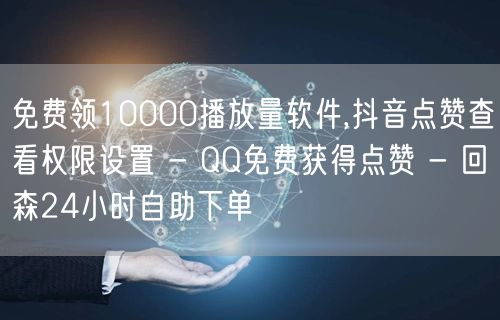 免费领10000播放量软件,抖音点赞查看权限设置 - QQ免费获得点赞 - 回森