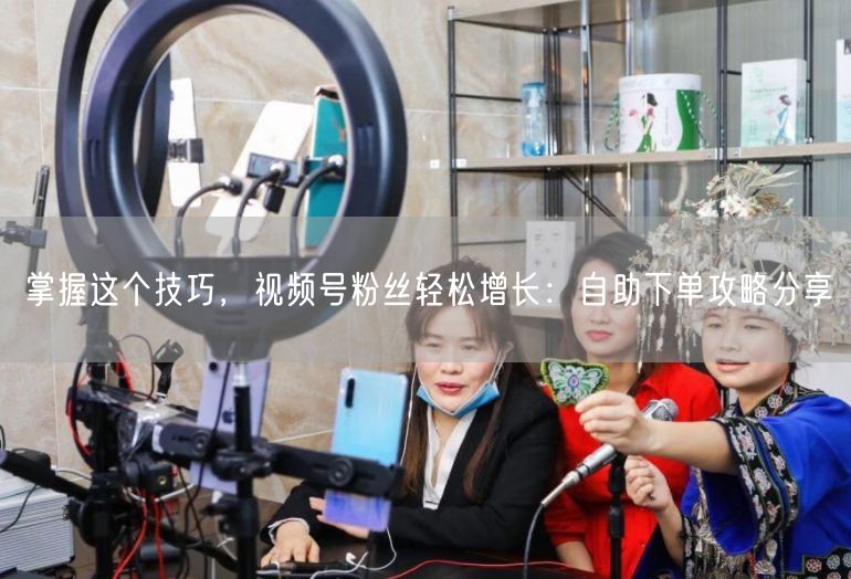 掌握这个技巧，视频号粉丝轻松增长：自助下单攻略分享