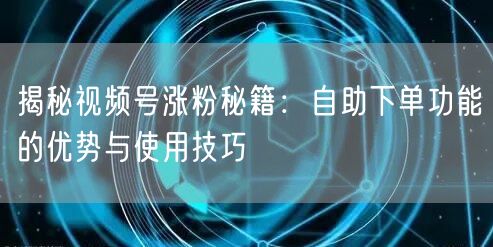 揭秘视频号涨粉秘籍：自助下单功能的优势与使用技巧