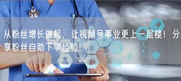 从粉丝增长做起，让视频号事业更上一层楼！分享粉丝自助下单经验！