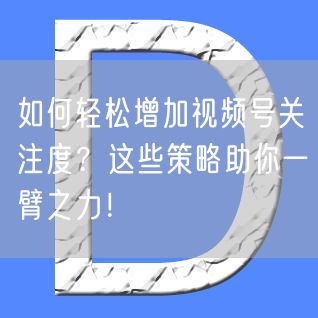 如何轻松增加视频号关注度？这些策略助你一臂之力！