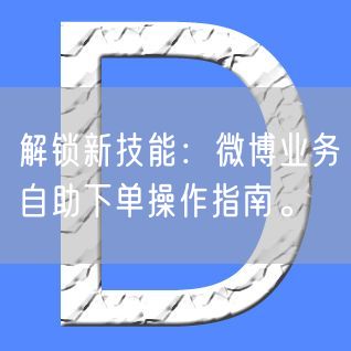 解锁新技能：微博业务自助下单操作指南。