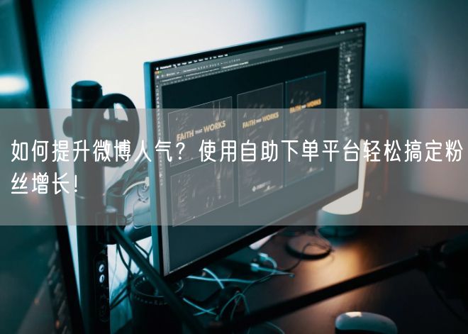 如何提升微博人气？使用自助下单平台轻松搞定粉丝增长！