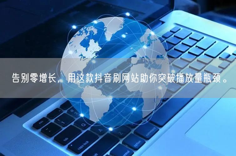 告别零增长，用这款抖音刷网站助你突破播放量瓶颈。