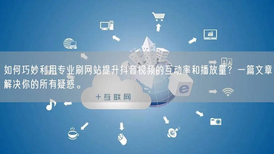 如何巧妙利用专业刷网站提升抖音视频的互动率和播放量？一篇文章解决你的所有疑惑。