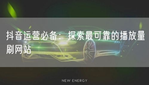 抖音运营必备：探索最可靠的播放量刷网站