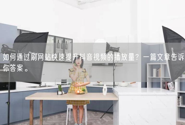 如何通过刷网站快速提升抖音视频的播放量？一篇文章告诉你答案。