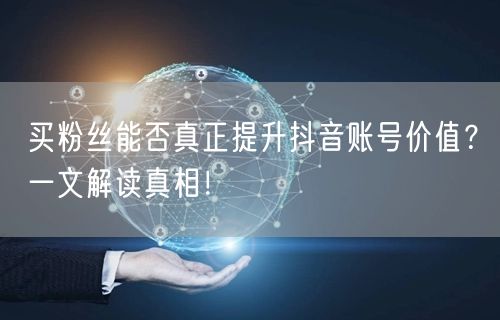 买粉丝能否真正提升抖音账号价值？一文解读真相！
