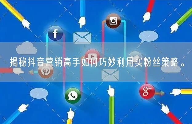 揭秘抖音营销高手如何巧妙利用买粉丝策略。