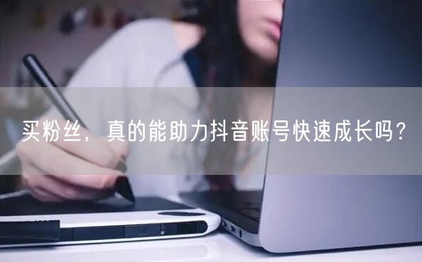 买粉丝，真的能助力抖音账号快速成长吗？