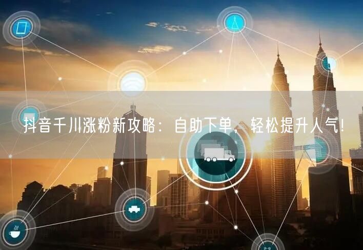 抖音千川涨粉新攻略：自助下单，轻松提升人气！