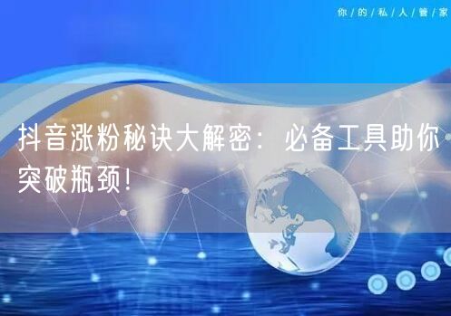 抖音涨粉秘诀大解密：必备工具助你突破瓶颈！