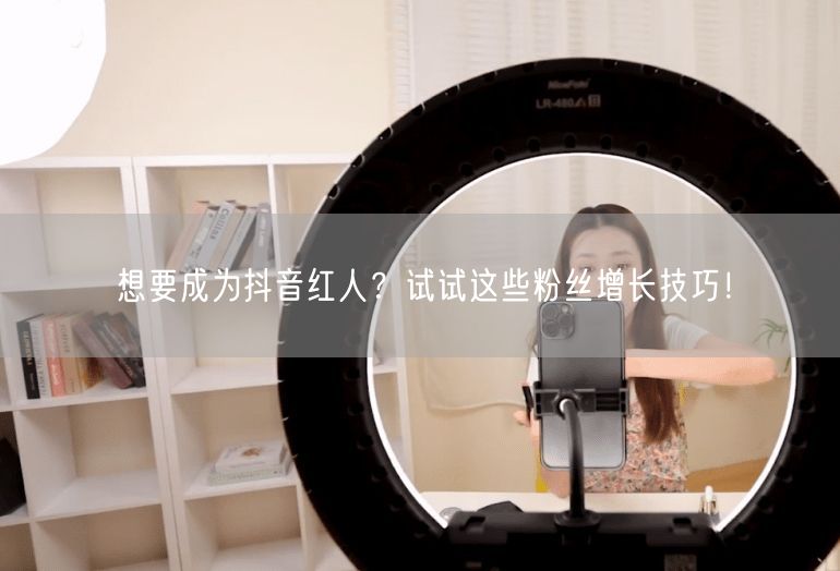 想要成为抖音红人？试试这些粉丝增长技巧！