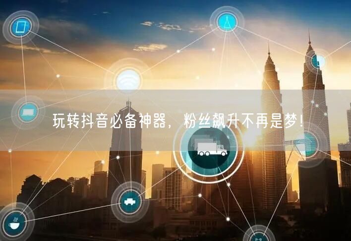 玩转抖音必备神器，粉丝飙升不再是梦！