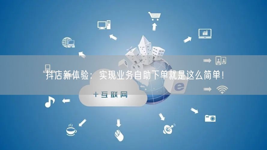 抖店新体验：实现业务自助下单就是这么简单！